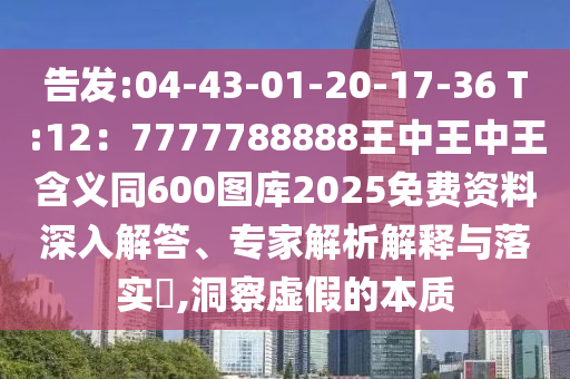 告發(fā):04-43-01-20-17-36 T:12：7777788888王中王中王含義同600圖庫2025免費資料深入解答、專家解析解釋與落實?,洞察虛假的本質(zhì)