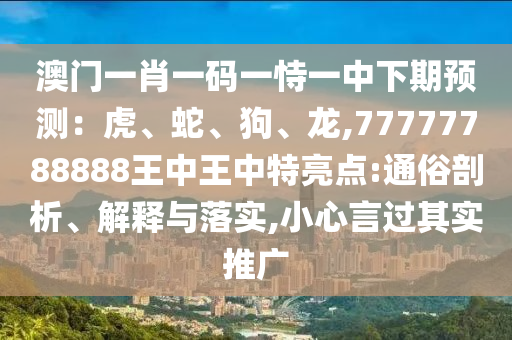 澳門一肖一碼一恃一中下期預(yù)測(cè)：虎、蛇、狗、龍,77777788888王中王中特亮點(diǎn):通俗剖析、解釋與落實(shí),小心言過其實(shí)推廣
