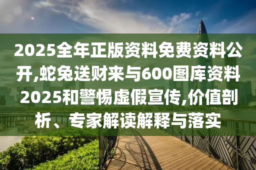 2025全年正版資料免費(fèi)資料公開,蛇兔送財(cái)來與600圖庫(kù)資料2025和警惕虛假宣傳,價(jià)值剖析、專家解讀解釋與落實(shí)