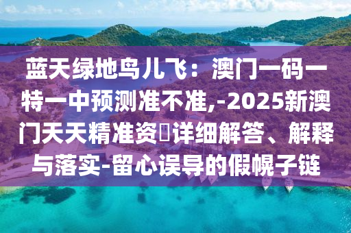 藍(lán)天綠地鳥兒飛：澳門一碼一特一中預(yù)測(cè)準(zhǔn)不準(zhǔn),-2025新澳門天天精準(zhǔn)資枓詳細(xì)解答、解釋與落實(shí)-留心誤導(dǎo)的假幌子鏈