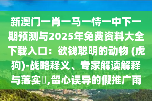 新澳門一肖一馬一恃一中下一期預(yù)測(cè)與2025年免費(fèi)資料大全下載入口：欲錢聰明的動(dòng)物 (虎狗)-戰(zhàn)略釋義、專家解讀解釋與落實(shí)?,留心誤導(dǎo)的假推廣雨