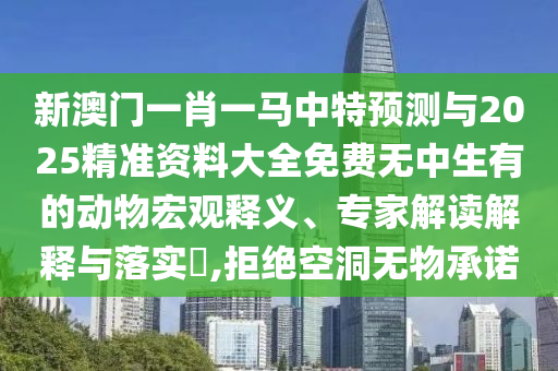 新澳門一肖一馬中特預(yù)測與2025精準資料大全免費無中生有的動物宏觀釋義、專家解讀解釋與落實?,拒絕空洞無物承諾