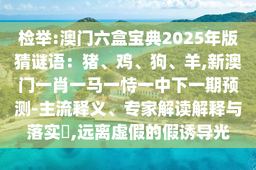 檢舉:澳門六盒寶典2025年版猜謎語：豬、雞、狗、羊,新澳門一肖一馬一恃一中下一期預(yù)測-主流釋義、專家解讀解釋與落實?,遠離虛假的假誘導(dǎo)光