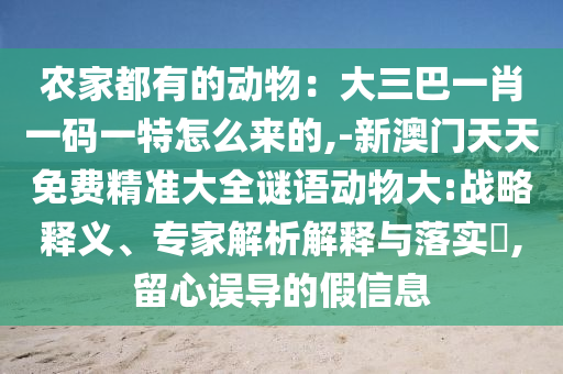 農(nóng)家都有的動物：大三巴一肖一碼一特怎么來的,-新澳門天天免費精準大全謎語動物大:戰(zhàn)略釋義、專家解析解釋與落實?,留心誤導(dǎo)的假信息