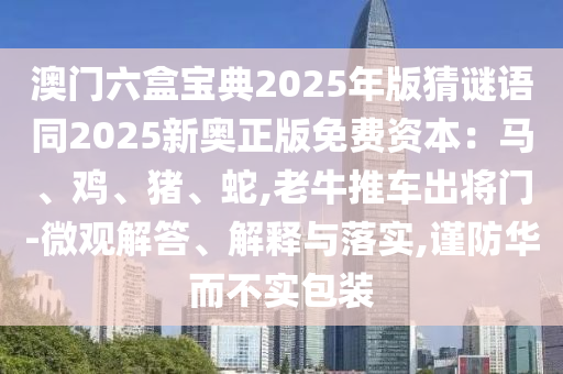 澳門六盒寶典2025年版猜謎語同2025新奧正版免費資本：馬、雞、豬、蛇,老牛推車出將門-微觀解答、解釋與落實,謹防華而不實包裝