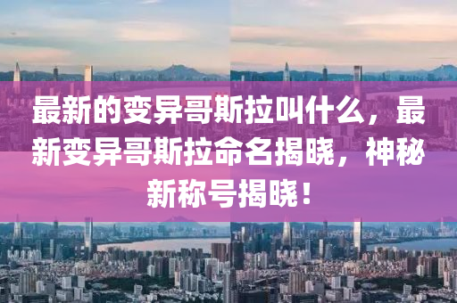 最新的變異哥斯拉叫什么，最新變異哥斯拉命名揭曉，神秘新稱號揭曉！