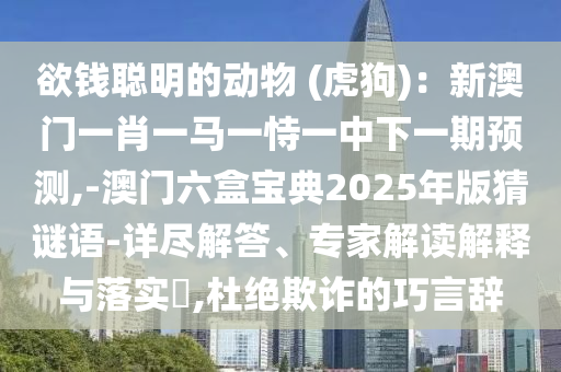 欲錢聰明的動物 (虎狗)：新澳門一肖一馬一恃一中下一期預(yù)測,-澳門六盒寶典2025年版猜謎語-詳盡解答、專家解讀解釋與落實?,杜絕欺詐的巧言辭