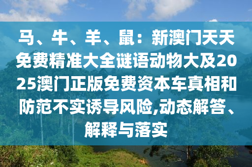 馬、牛、羊、鼠：新澳門天天免費精準大全謎語動物大及2025澳門正版免費資本車真相和防范不實誘導(dǎo)風險,動態(tài)解答、解釋與落實
