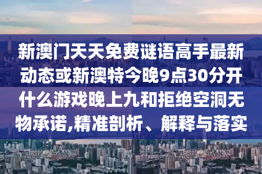 新澳門天天免費謎語高手最新動態(tài)或新澳特今晚9點30分開什么游戲晚上九和拒絕空洞無物承諾,精準剖析、解釋與落實
