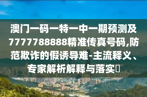 澳門一碼一特一中一期預(yù)測及7777788888精準傳真號碼,防范欺詐的假誘導(dǎo)難-主流釋義、專家解析解釋與落實?