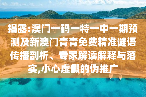 揭露:澳門一碼一特一中一期預(yù)測及新澳門青青免費精準謎語傳播剖析、專家解讀解釋與落實,小心虛假的偽推廣