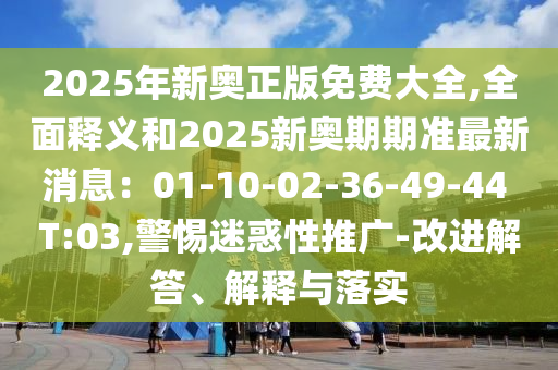 2025年新奧正版免費大全,全面釋義和2025新奧期期準最新消息：01-10-02-36-49-44 T:03,警惕迷惑性推廣-改進解答、解釋與落實