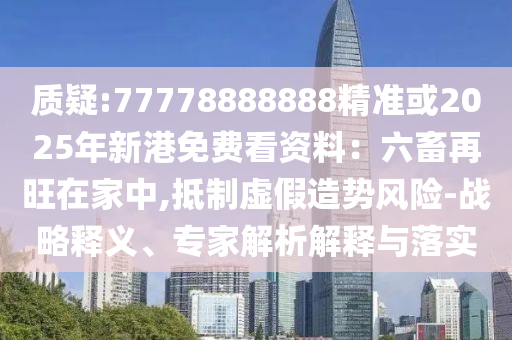 質(zhì)疑:77778888888精準或2025年新港免費看資料：六畜再旺在家中,抵制虛假造勢風險-戰(zhàn)略釋義、專家解析解釋與落實