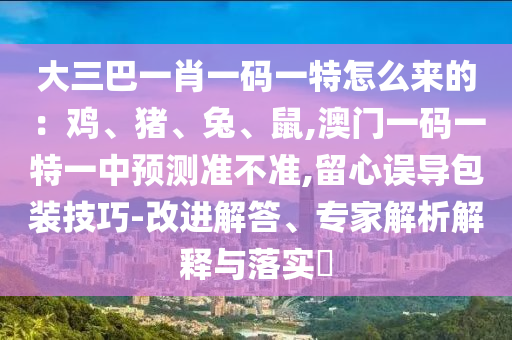 大三巴一肖一碼一特怎么來的：雞、豬、兔、鼠,澳門一碼一特一中預(yù)測準不準,留心誤導包裝技巧-改進解答、專家解析解釋與落實?