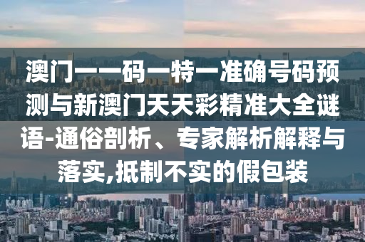 澳門一一碼一特一準(zhǔn)確號(hào)碼預(yù)測(cè)與新澳門天天彩精準(zhǔn)大全謎語(yǔ)-通俗剖析、專家解析解釋與落實(shí),抵制不實(shí)的假包裝