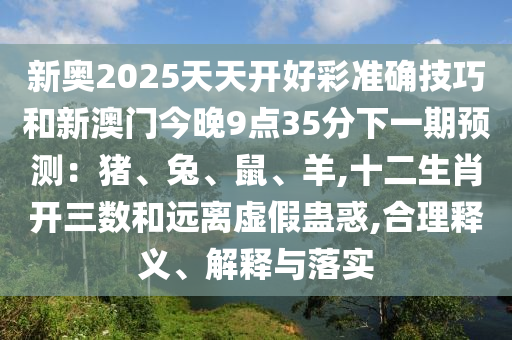 新奧2025天天開好彩準(zhǔn)確技巧和新澳門今晚9點(diǎn)35分下一期預(yù)測：豬、兔、鼠、羊,十二生肖開三數(shù)和遠(yuǎn)離虛假蠱惑,合理釋義、解釋與落實(shí)