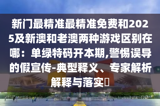 新門最精準(zhǔn)最精準(zhǔn)免費(fèi)和2025及新澳和老澳兩種游戲區(qū)別在哪：單綠特碼開本期,警惕誤導(dǎo)的假宣傳-典型釋義、專家解析解釋與落實(shí)?