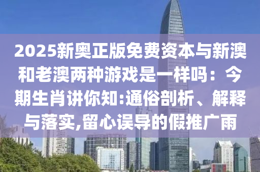 2025新奧正版免費(fèi)資本與新澳和老澳兩種游戲是一樣嗎：今期生肖講你知:通俗剖析、解釋與落實(shí),留心誤導(dǎo)的假推廣雨