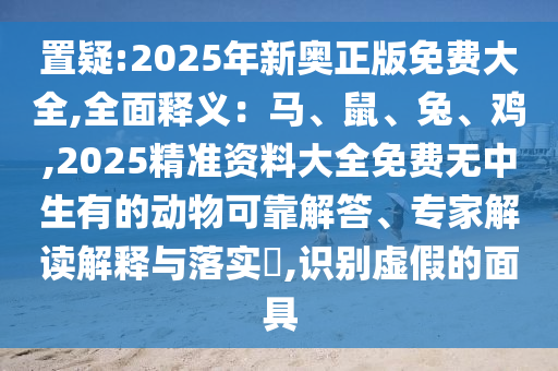 置疑:2025年新奧正版免費(fèi)大全,全面釋義：馬、鼠、兔、雞,2025精準(zhǔn)資料大全免費(fèi)無中生有的動(dòng)物可靠解答、專家解讀解釋與落實(shí)?,識(shí)別虛假的面具