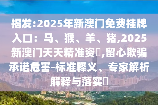 揭發(fā):2025年新澳門免費(fèi)掛牌入口：馬、猴、羊、豬,2025新澳門天天精準(zhǔn)資枓,留心欺騙承諾危害-標(biāo)準(zhǔn)釋義、專家解析解釋與落實(shí)?