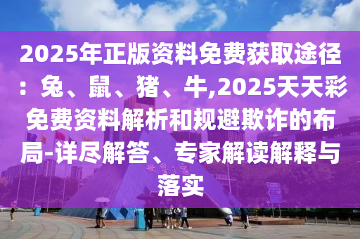 2025年正版資料免費(fèi)獲取途徑：兔、鼠、豬、牛,2025天天彩免費(fèi)資料解析和規(guī)避欺詐的布局-詳盡解答、專家解讀解釋與落實(shí)