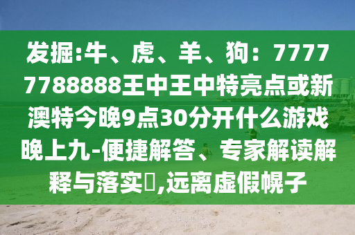 發(fā)掘:牛、虎、羊、狗：77777788888王中王中特亮點(diǎn)或新澳特今晚9點(diǎn)30分開什么游戲晚上九-便捷解答、專家解讀解釋與落實(shí)?,遠(yuǎn)離虛假幌子