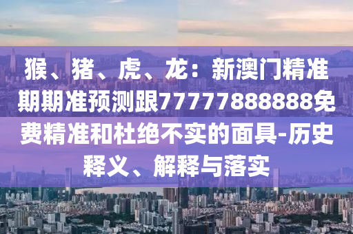 猴、豬、虎、龍：新澳門精準(zhǔn)期期準(zhǔn)預(yù)測跟77777888888免費(fèi)精準(zhǔn)和杜絕不實(shí)的面具-歷史釋義、解釋與落實(shí)