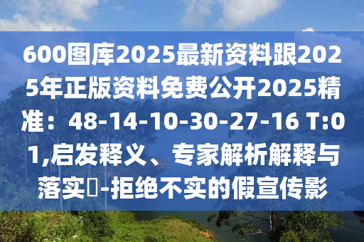 600圖庫2025最新資料跟2025年正版資料免費(fèi)公開2025精準(zhǔn)：48-14-10-30-27-16 T:01,啟發(fā)釋義、專家解析解釋與落實(shí)?-拒絕不實(shí)的假宣傳影