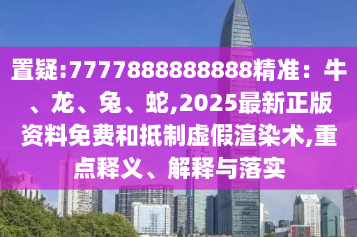 置疑:7777888888888精準(zhǔn)：牛、龍、兔、蛇,2025最新正版資料免費(fèi)和抵制虛假渲染術(shù),重點(diǎn)釋義、解釋與落實(shí)