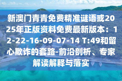 新澳門青青免費精準謎語或2025年正版資料免費最新版本：12-22-16-09-07-14 T:49和留心欺詐的套路-前沿剖析、專家解讀解釋與落實