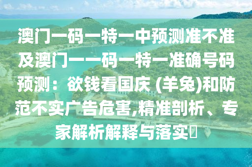 澳門一碼一特一中預測準不準及澳門一一碼一特一準確號碼預測：欲錢看國慶 (羊兔)和防范不實廣告危害,精準剖析、專家解析解釋與落實?