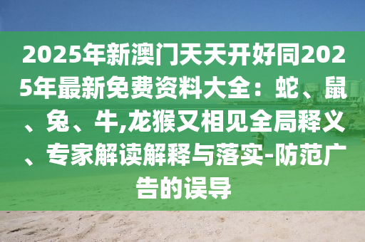 2025年新澳門天天開好同2025年最新免費資料大全：蛇、鼠、兔、牛,龍猴又相見全局釋義、專家解讀解釋與落實-防范廣告的誤導