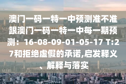 澳門一碼一特一中預測準不準跟澳門一碼一特一中每一期預測：16-08-09-01-05-17 T:27和拒絕虛假的承諾,啟發(fā)釋義、解釋與落實