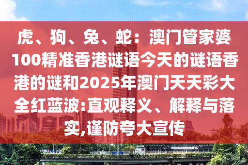 虎、狗、兔、蛇：澳門管家婆100精準香港謎語今天的謎語香港的謎和2025年澳門天天彩大全紅藍波:直觀釋義、解釋與落實,謹防夸大宣傳