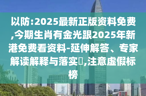 以防:2025最新正版資料免費,今期生肖有金光跟2025年新港免費看資料-延伸解答、專家解讀解釋與落實?,注意虛假標榜