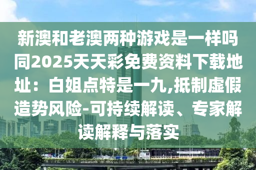 新澳和老澳兩種游戲是一樣嗎同2025天天彩免費資料下載地址：白姐點特是一九,抵制虛假造勢風險-可持續(xù)解讀、專家解讀解釋與落實