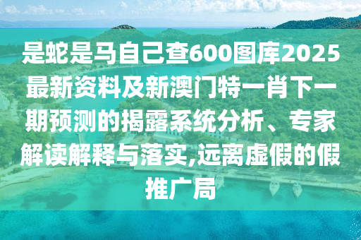是蛇是馬自己查600圖庫2025最新資料及新澳門特一肖下一期預測的揭露系統(tǒng)分析、專家解讀解釋與落實,遠離虛假的假推廣局