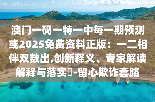 澳門一碼一特一中每一期預測或2025免費資料正版：一二相伴雙數(shù)出,創(chuàng)新釋義、專家解讀解釋與落實?-留心欺詐套路