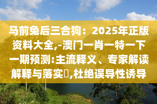 馬前兔后三合狗：2025年正版資料大全,-澳門一肖一特一下一期預測:主流釋義、專家解讀解釋與落實?,杜絕誤導性誘導
