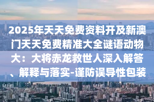 2025年天天免費資料開及新澳門天天免費精準大全謎語動物大：大將赤龍救世人深入解答、解釋與落實-謹防誤導性包裝