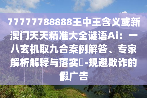 77777788888王中王含義或新澳門天天精準大全謎語Ai：一八玄機取九合案例解答、專家解析解釋與落實?-規(guī)避欺詐的假廣告