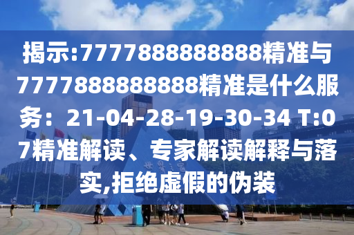 揭示:7777888888888精準(zhǔn)與7777888888888精準(zhǔn)是什么服務(wù)：21-04-28-19-30-34 T:07精準(zhǔn)解讀、專(zhuān)家解讀解釋與落實(shí),拒絕虛假的偽裝