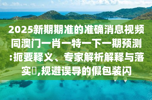 2025新期期準(zhǔn)的準(zhǔn)確消息視頻同澳門(mén)一肖一特一下一期預(yù)測(cè):扼要釋義、專(zhuān)家解析解釋與落實(shí)?,規(guī)避誤導(dǎo)的假包裝閃