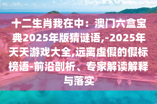 十二生肖我在中：澳門(mén)六盒寶典2025年版猜謎語(yǔ),-2025年天天游戲大全,遠(yuǎn)離虛假的假標(biāo)榜語(yǔ)-前沿剖析、專(zhuān)家解讀解釋與落實(shí)