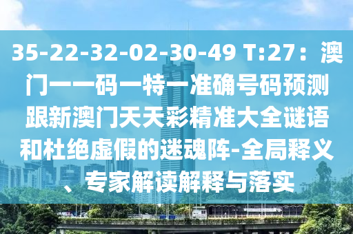 35-22-32-02-30-49 T:27：澳門一一碼一特一準確號碼預測跟新澳門天天彩精準大全謎語和杜絕虛假的迷魂陣-全局釋義、專家解讀解釋與落實