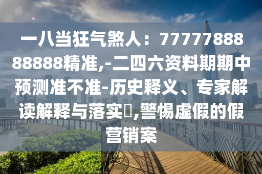 一八當(dāng)狂氣煞人：7777788888888精準(zhǔn),-二四六資料期期中預(yù)測(cè)準(zhǔn)不準(zhǔn)-歷史釋義、專家解讀解釋與落實(shí)?,警惕虛假的假營(yíng)銷案