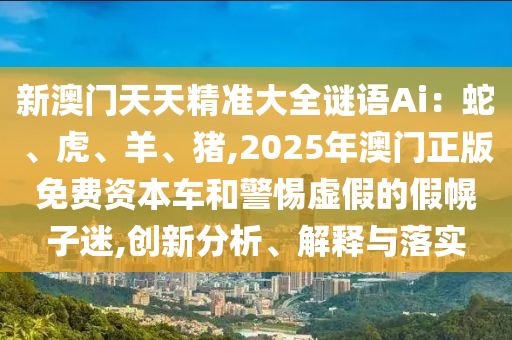 新澳門天天精準(zhǔn)大全謎語(yǔ)Ai：蛇、虎、羊、豬,2025年澳門正版免費(fèi)資本車和警惕虛假的假幌子迷,創(chuàng)新分析、解釋與落實(shí)