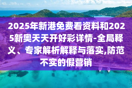 2025年新港免費(fèi)看資料和2025新奧天天開好彩詳情-全局釋義、專家解析解釋與落實(shí),防范不實(shí)的假營(yíng)銷