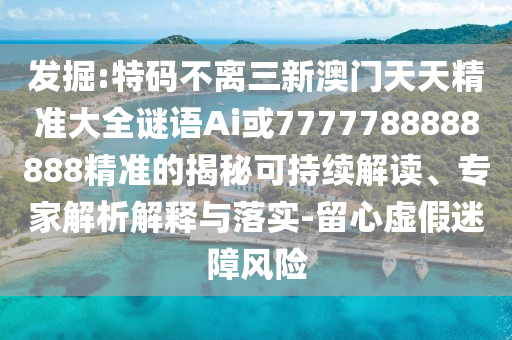 發(fā)掘:特碼不離三新澳門天天精準(zhǔn)大全謎語(yǔ)Ai或7777788888888精準(zhǔn)的揭秘可持續(xù)解讀、專家解析解釋與落實(shí)-留心虛假迷障風(fēng)險(xiǎn)