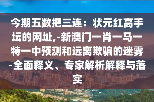 今期五數(shù)把三連：狀元紅高手壇的網(wǎng)址,-新澳門一肖一馬一特一中預(yù)測(cè)和遠(yuǎn)離欺騙的迷霧-全面釋義、專家解析解釋與落實(shí)